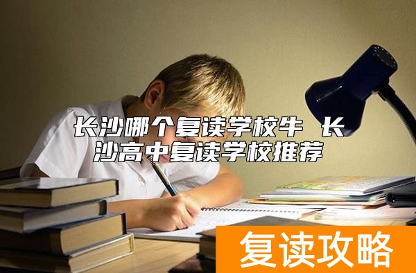 长沙哪个复读学校牛 长沙高中复读学校推荐