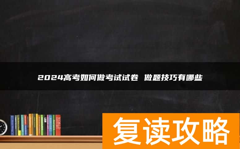 2024高考如何做考试试卷 做题技巧有哪些